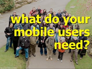 what do your
mobile users
need?
ﬂickr.com/photos/beavis/2425374221/
 