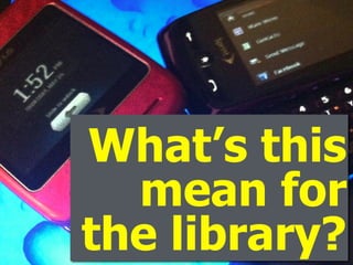 What’s this
mean for
the library?
 