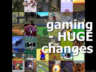 gaming
- HUGE
changes
ﬂickr.com/photos/ian_d/30859899/
 