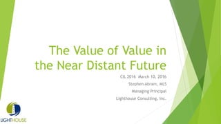 The Value of Value in
the Near Distant Future
CIL 2016 March 10, 2016
Stephen Abram, MLS
Managing Principal
Lighthouse Consulting, Inc.
 