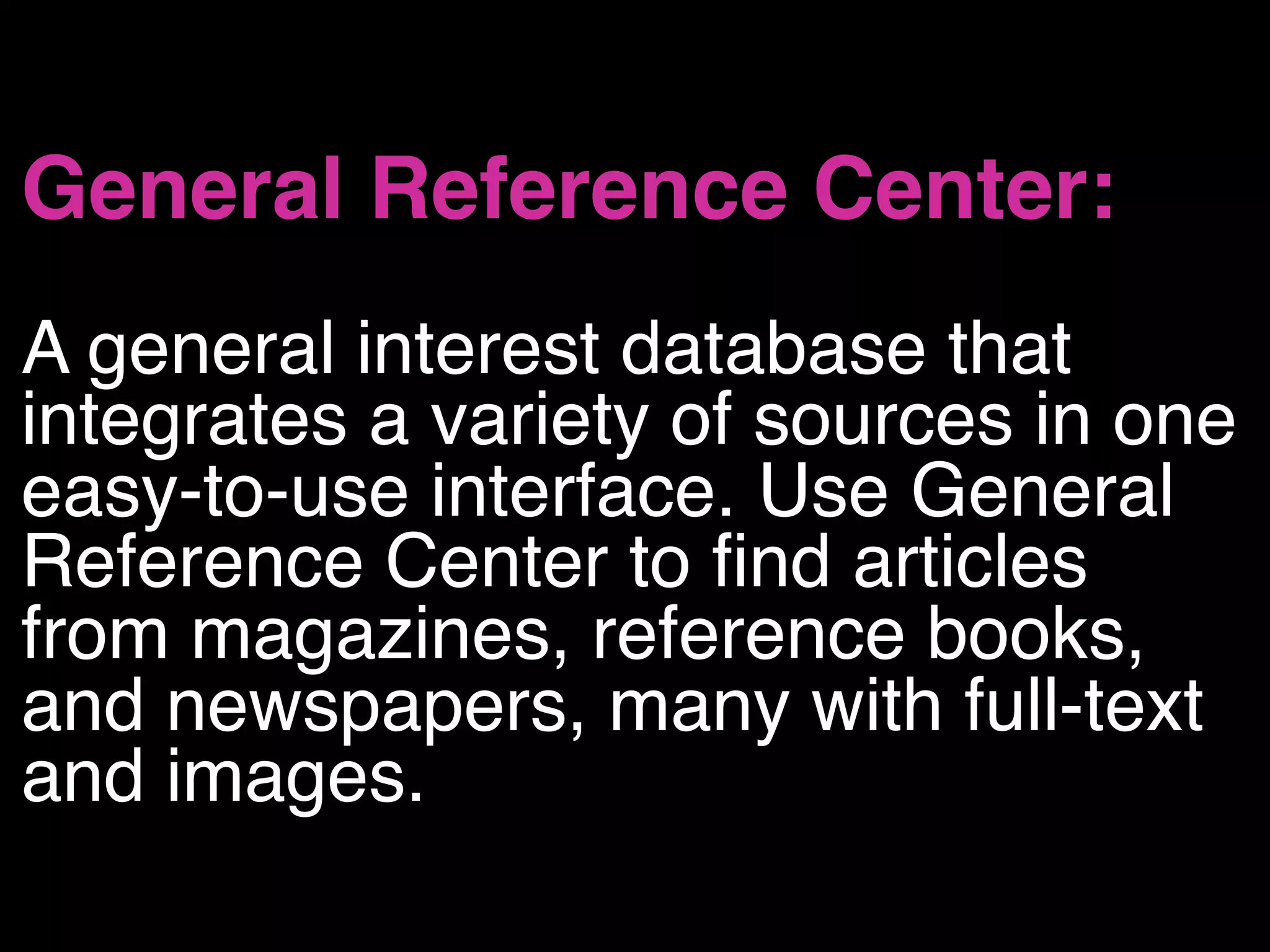General Reference Center: 
A general interest database that
integrates a variety of sources in one
easy-to-use interface. Use General
Reference Center to find articles
from magazines, reference books,
and newspapers, many with full-text
and images.
 