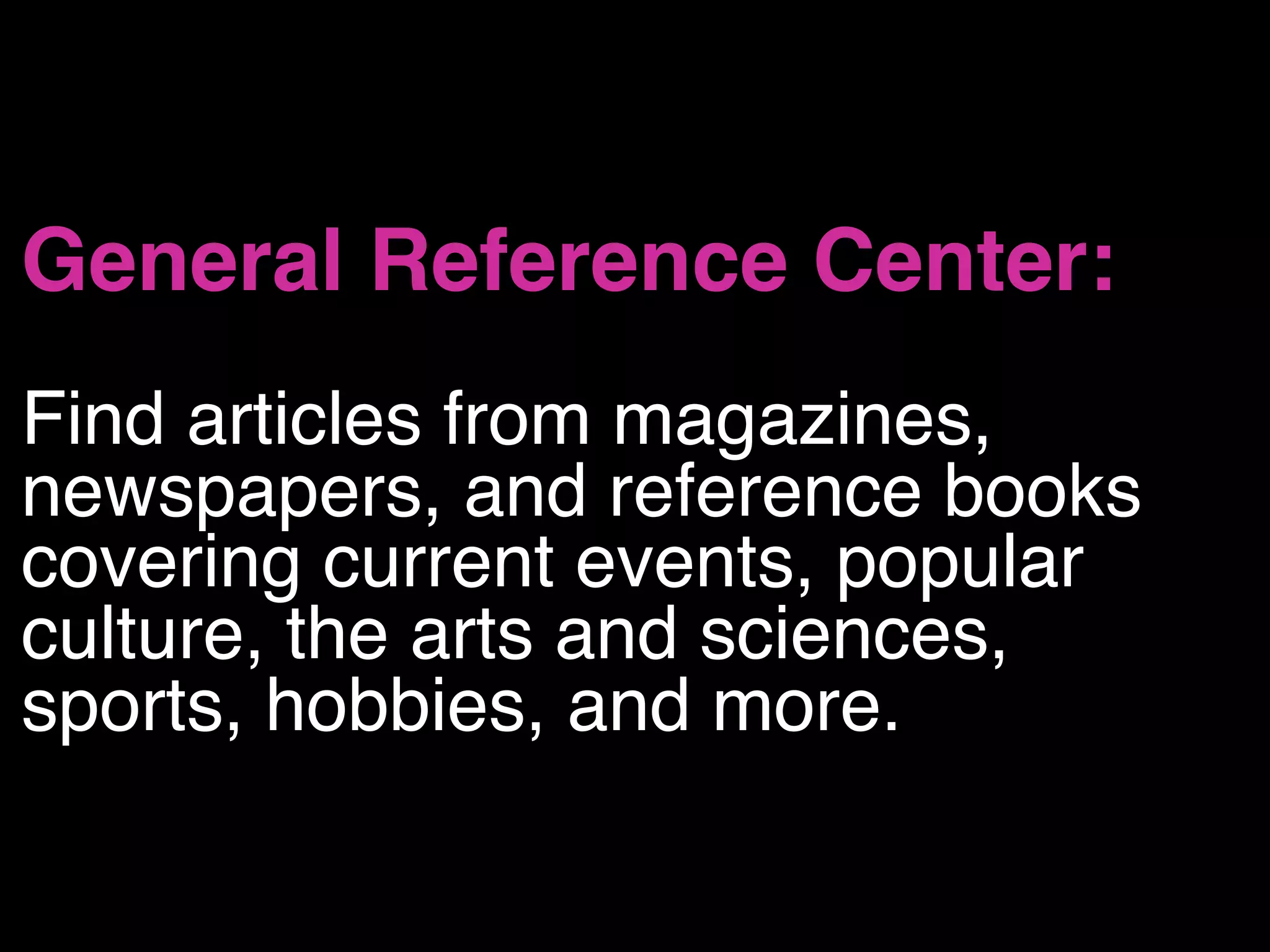General Reference Center: 
Find articles from magazines,
newspapers, and reference books
covering current events, popular
culture, the arts and sciences,
sports, hobbies, and more.
 