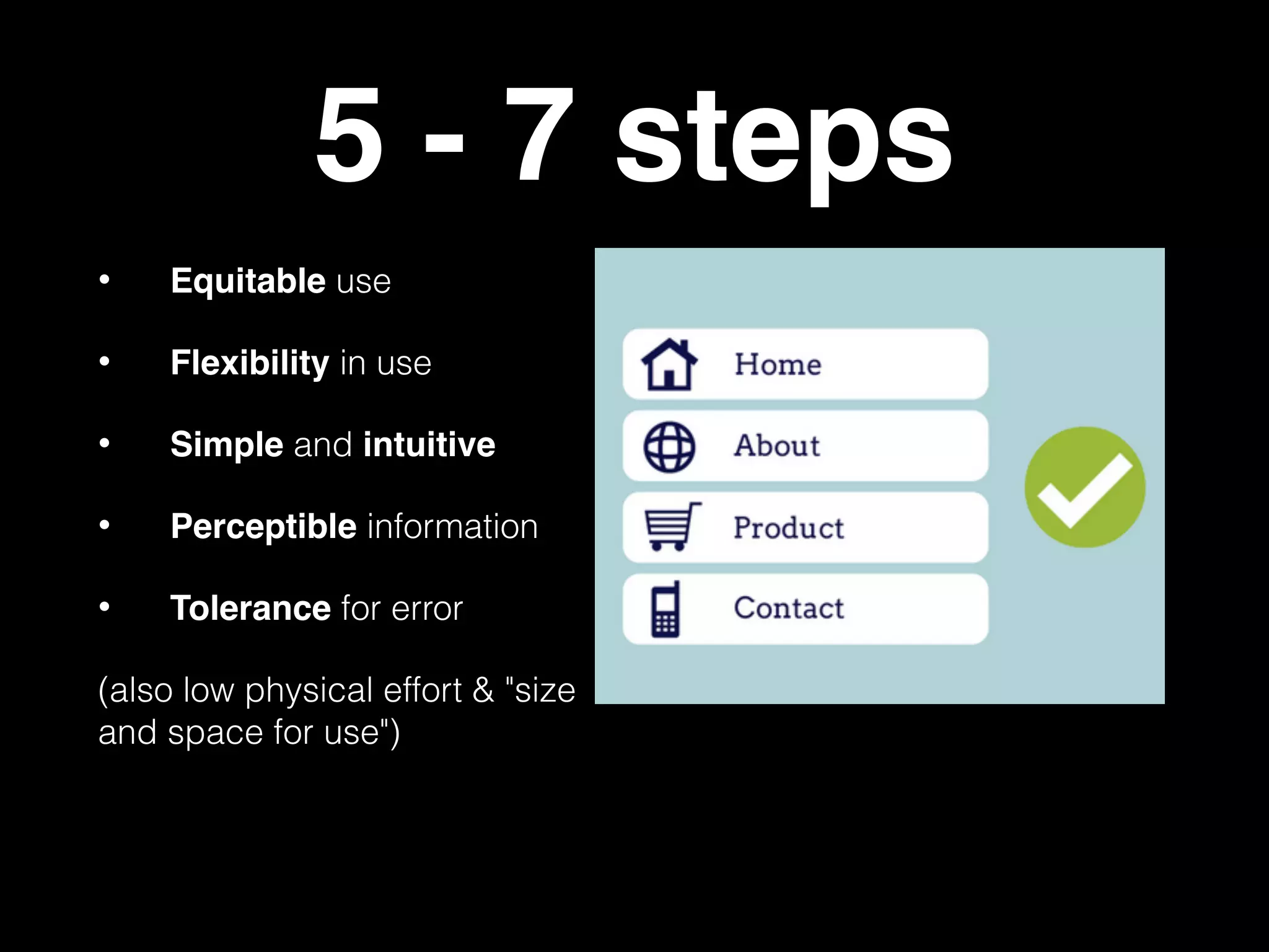 5 - 7 steps
• Equitable use
• Flexibility in use
• Simple and intuitive
• Perceptible information
• Tolerance for error
(also low physical effort & "size
and space for use")
 