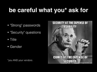 be careful what you* ask for
• "Strong" passwords
• "Security" questions
• Title
• Gender
*you AND your vendors
 