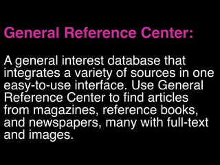 General Reference Center: 
A general interest database that
integrates a variety of sources in one
easy-to-use interface. Use General
Reference Center to find articles
from magazines, reference books,
and newspapers, many with full-text
and images.
 