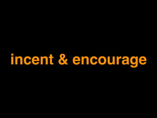 incent & encourage
 