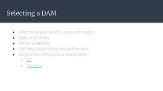 Selecting a DAM
● Understand your assets, users, and budget
● SaaS vs On-Prem
● Ask for a sandbox
● 3rd Party Value-Added ...