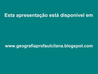 Esta apresentação está disponível em : www.geografiaprofaulcilana.blogspot.com