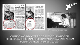QUANDO NÃO DAVA TEMPO DE SUBSTITUIR A NOTÍCIA
CENSURADA, OS JORNAIS COLOCAVAM RAPIDAMENTE ALGUM
POEMA OU RECEITA EM SEU LUGAR
Um ‘censor’ em serviço
 