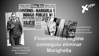 Finalmente, o regime
conseguiu eliminar
Marighella
Delegado Fleury,
chefe da Operação
Bandeirante
Carlos Marighella,
morto em uma
emboscada policial
 