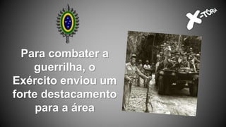 Para combater a
guerrilha, o
Exército enviou um
forte destacamento
para a área
 