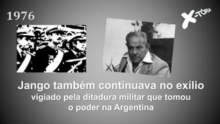 Jango também continuava no exílio
vigiado pela ditadura militar que tomou
o poder na Argentina
1976
 