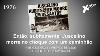 Então, subitamente, Juscelino
morre no choque com um caminhão
ATÉ HOJE NÃO SE PROVOU SE ESSE
ACIDENTE FOI PROVOCADO
1976
 