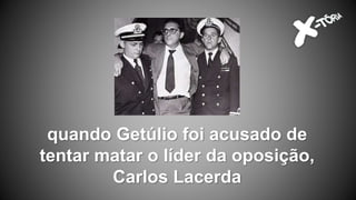 quando Getúlio foi acusado de
tentar matar o líder da oposição,
Carlos Lacerda
 