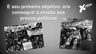 E seu primeiro objetivo era
conseguir a anistia aos
presos políticos
 