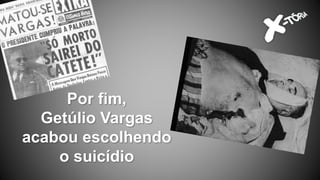Por fim,
Getúlio Vargas
acabou escolhendo
o suicídio
 
