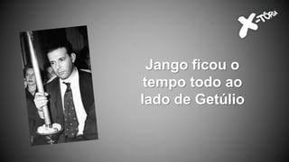 Jango ficou o
tempo todo ao
lado de Getúlio
 