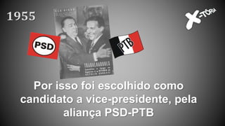 Por isso foi escolhido como
candidato a vice-presidente, pela
aliança PSD-PTB
1955
 