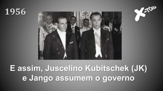 E assim, Juscelino Kubitschek (JK)
e Jango assumem o governo
1956
 
