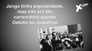 Jango tinha popularidade,
mas não era tão
carismático quanto
Getúlio ou Juscelino
 