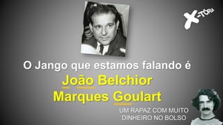 O Jango que estamos falando é
João Belchior
Marques Goulart
UM RAPAZ COM MUITO
DINHEIRO NO BOLSO
 