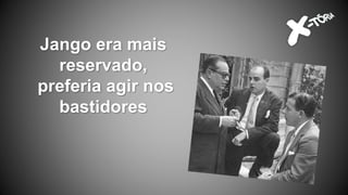 Jango era mais
reservado,
preferia agir nos
bastidores
 