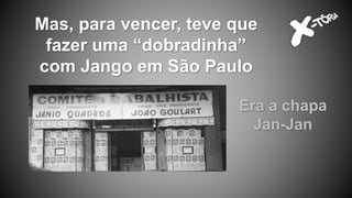 Mas, para vencer, teve que
fazer uma “dobradinha”
com Jango em São Paulo
Era a chapa
Jan-Jan
 