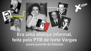 Era uma aliança informal,
feita pelo PTB de Ivete Vargas
(outra parente de Getúlio)
 