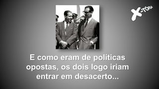 E como eram de políticas
opostas, os dois logo iriam
entrar em desacerto...
 