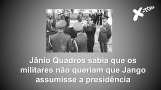 Jânio Quadros sabia que os
militares não queriam que Jango
assumisse a presidência
 