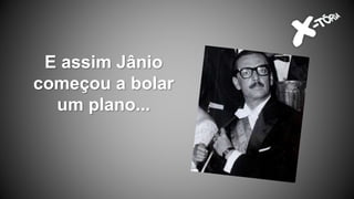 E assim Jânio
começou a bolar
um plano...
 