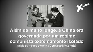 Além de muito longe, a China era
governada por um regime
comunista extremamente isolado
(mais ou menos como é a Coreia do Norte hoje)
 