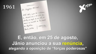 E, então, em 25 de agosto,
Jânio anunciou a sua renúncia,
alegando a oposição de “forças poderosas”
1961
 