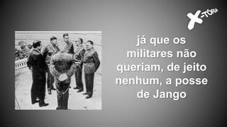já que os
militares não
queriam, de jeito
nenhum, a posse
de Jango
 