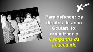 Para defender os
direitos de João
Goulart, foi
organizada a
Campanha da
Legalidade
 