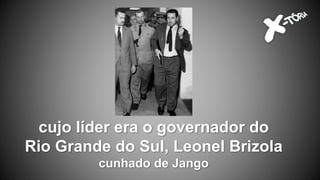 cujo líder era o governador do
Rio Grande do Sul, Leonel Brizola
cunhado de Jango
 