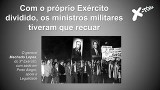 Com o próprio Exército
dividido, os ministros militares
tiveram que recuar
O general
Machado Lopes,
do 3º Exército,
com sede em
Porto Alegre,
apoia a
Legalidade
 