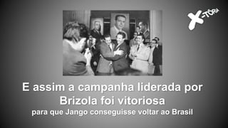 E assim a campanha liderada por
Brizola foi vitoriosa
para que Jango conseguisse voltar ao Brasil
 
