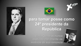 para tomar posse como
24º presidente da
República
Jânio Quadros nunca
explicou claramente os
motivos de sua renúncia
 