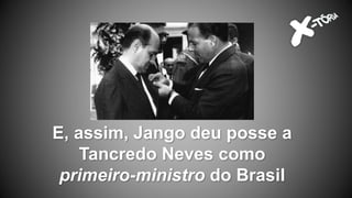 E, assim, Jango deu posse a
Tancredo Neves como
primeiro-ministro do Brasil
 