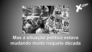 Mas a situação política estava
mudando muito naquela década
 