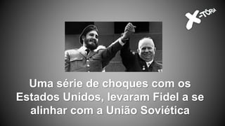 Uma série de choques com os
Estados Unidos, levaram Fidel a se
alinhar com a União Soviética
 