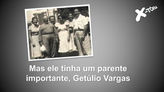 Mas ele tinha um parente
importante, Getúlio Vargas
 