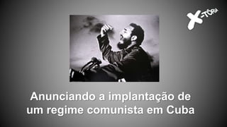 Anunciando a implantação de
um regime comunista em Cuba
 