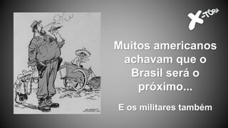 Muitos americanos
achavam que o
Brasil será o
próximo...
E os militares também
 