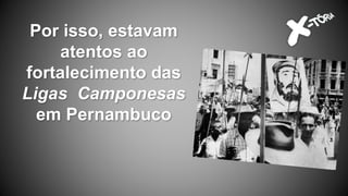 Por isso, estavam
atentos ao
fortalecimento das
Ligas Camponesas
em Pernambuco
 