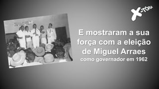 E mostraram a sua
força com a eleição
de Miguel Arraes
como governador em 1962
 