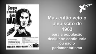 Mas então veio o
plebiscito de
1963
para a população
decidir se continuaria
ou não o
parlamentarismo
 