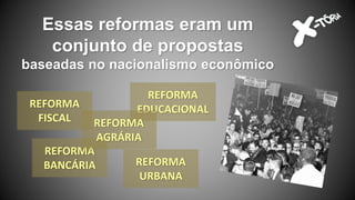 Essas reformas eram um
conjunto de propostas
baseadas no nacionalismo econômico
REFORMA
FISCAL
REFORMA
EDUCACIONAL
REFORMA
BANCÁRIA REFORMA
URBANA
REFORMA
AGRÁRIA
 