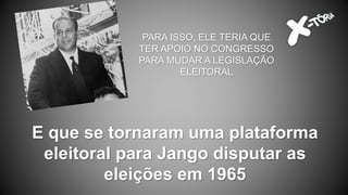 E que se tornaram uma plataforma
eleitoral para Jango disputar as
eleições em 1965
PARA ISSO, ELE TERIA QUE
TER APOIO NO CONGRESSO
PARA MUDAR A LEGISLAÇÃO
ELEITORAL
 